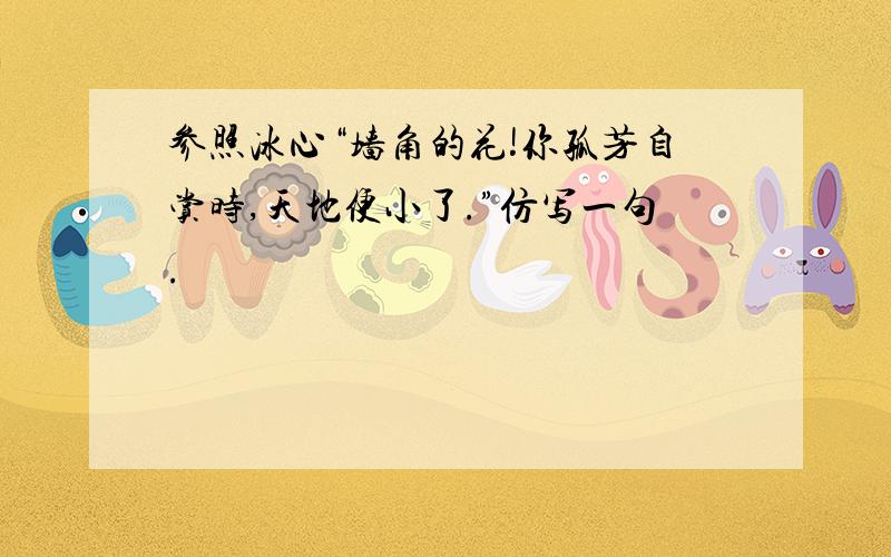 参照冰心“墙角的花!你孤芳自赏时,天地便小了.”仿写一句.