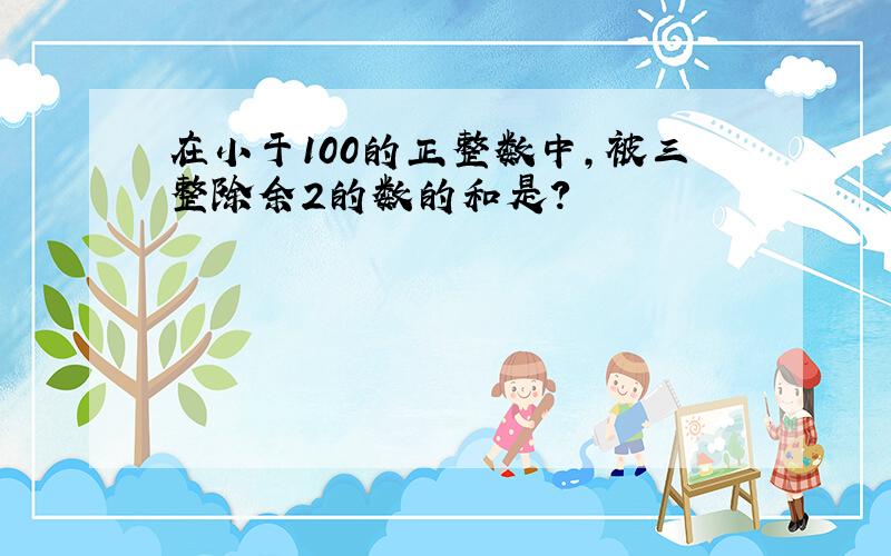 在小于100的正整数中,被三整除余2的数的和是?