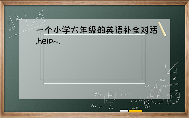 一个小学六年级的英语补全对话,help~.