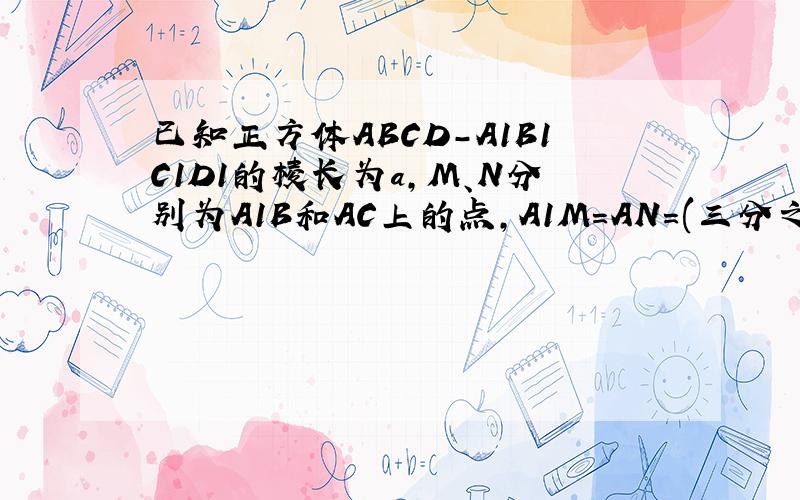 已知正方体ABCD-A1B1C1D1的棱长为a,M、N分别为A1B和AC上的点,A1M=AN=(三分之根号二）a,