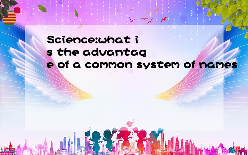 Science:what is the advantage of a common system of names