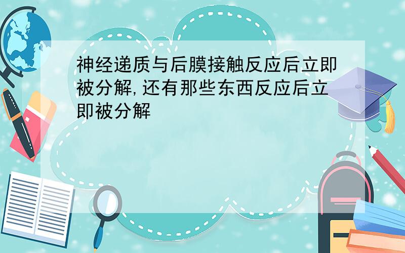 神经递质与后膜接触反应后立即被分解,还有那些东西反应后立即被分解