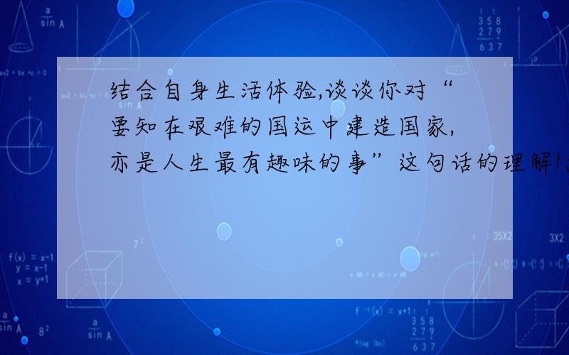 结合自身生活体验,谈谈你对“要知在艰难的国运中建造国家,亦是人生最有趣味的事”这句话的理解!急