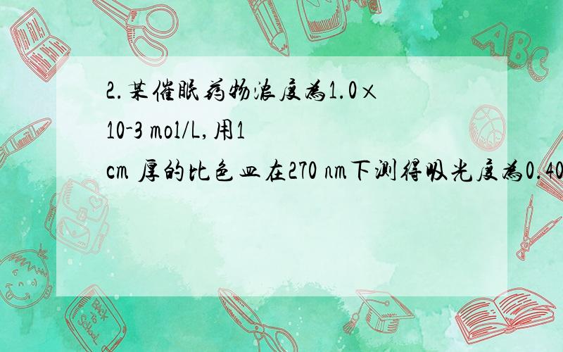 2.某催眠药物浓度为1.0×10-3 mol/L,用1 cm 厚的比色皿在270 nm下测得吸光度为0.400,在345