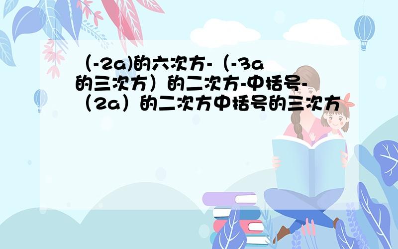 （-2a)的六次方-（-3a的三次方）的二次方-中括号-（2a）的二次方中括号的三次方