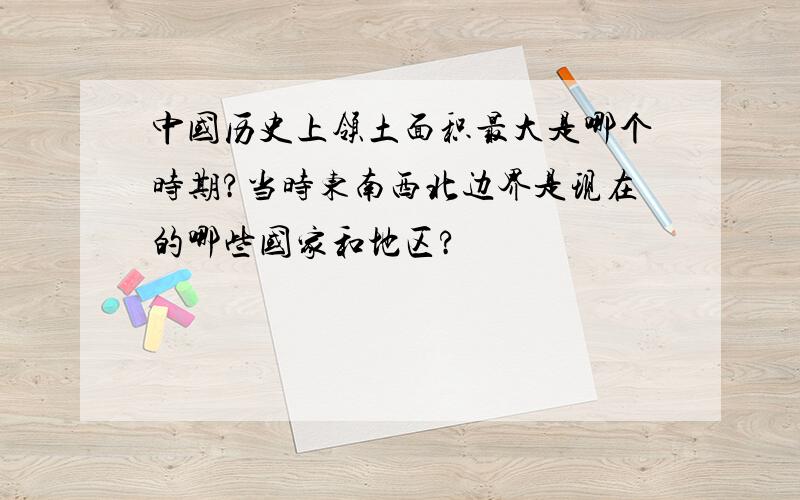 中国历史上领土面积最大是哪个时期?当时东南西北边界是现在的哪些国家和地区?