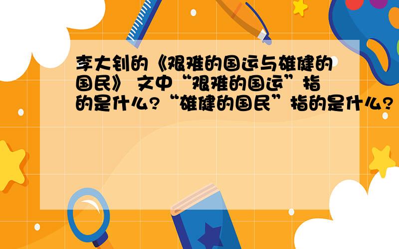 李大钊的《艰难的国运与雄健的国民》 文中“艰难的国运”指的是什么?“雄健的国民”指的是什么?