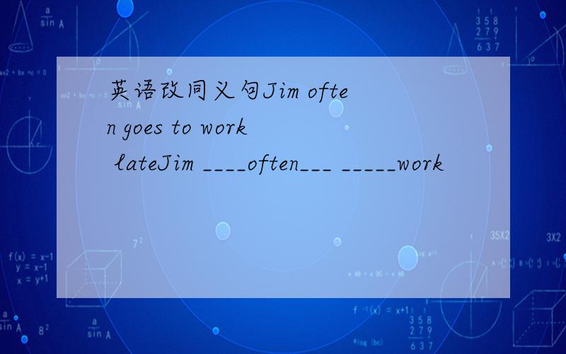 英语改同义句Jim often goes to work lateJim ____often___ _____work