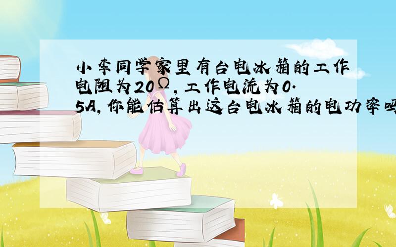 小李同学家里有台电冰箱的工作电阻为20Ω,工作电流为0.5A,你能估算出这台电冰箱的电功率吗?有位同学这样算：P=I2R