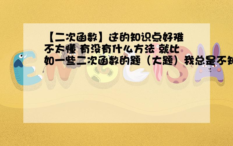 【二次函数】这的知识点好难 不太懂 有没有什么方法 就比如一些二次函数的题（大题）我总是不知道该用哪