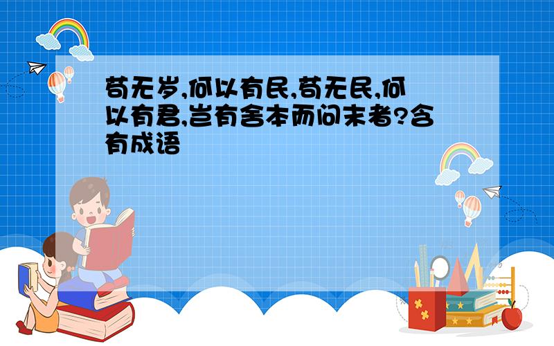 苟无岁,何以有民,苟无民,何以有君,岂有舍本而问末者?含有成语