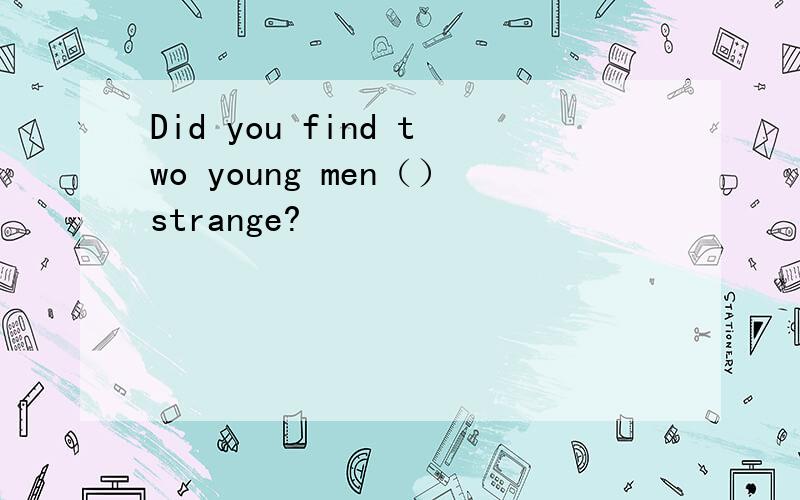 Did you find two young men（）strange?