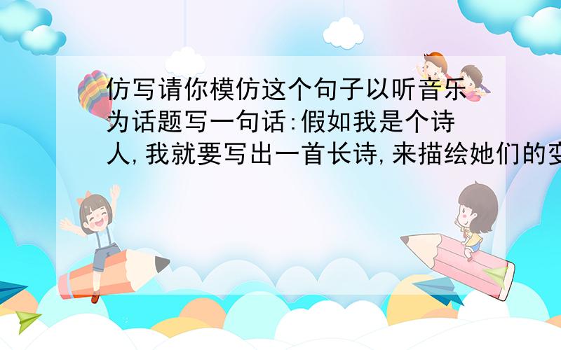 仿写请你模仿这个句子以听音乐为话题写一句话:假如我是个诗人,我就要写出一首长诗,来描绘她们的变幻多姿的旋舞.假如我是个画