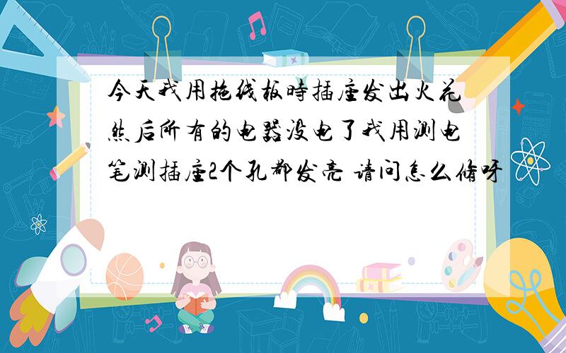 今天我用拖线板时插座发出火花然后所有的电器没电了我用测电笔测插座2个孔都发亮 请问怎么修呀