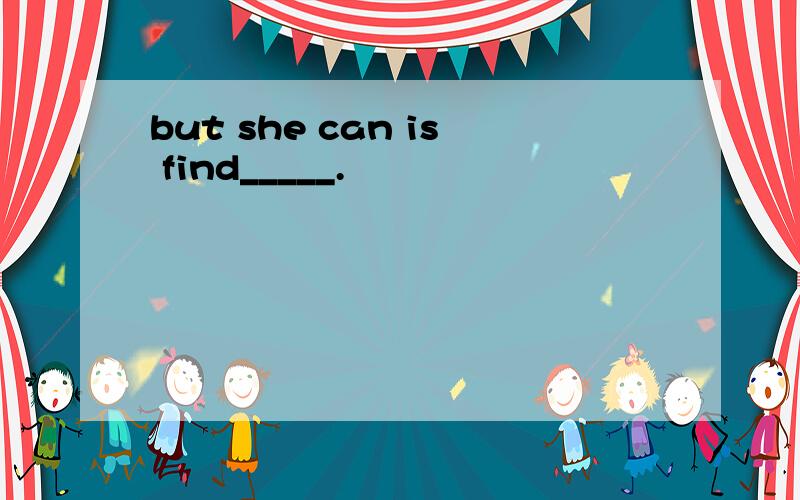 but she can is find_____.