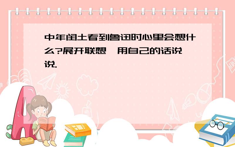 中年闰土看到鲁迅时心里会想什么?展开联想,用自己的话说一说.