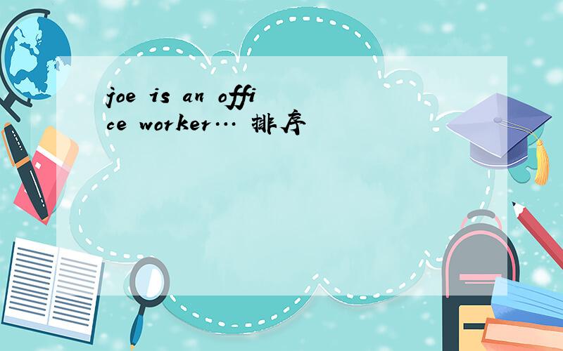 joe is an office worker… 排序