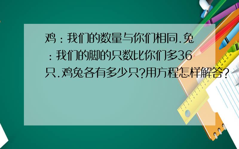 鸡：我们的数量与你们相同.兔：我们的脚的只数比你们多36只.鸡兔各有多少只?用方程怎样解答?