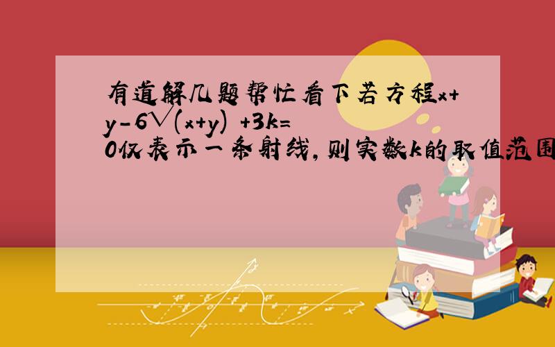 有道解几题帮忙看下若方程x+y-6√(x+y) +3k=0仅表示一条射线,则实数k的取值范围是多少?