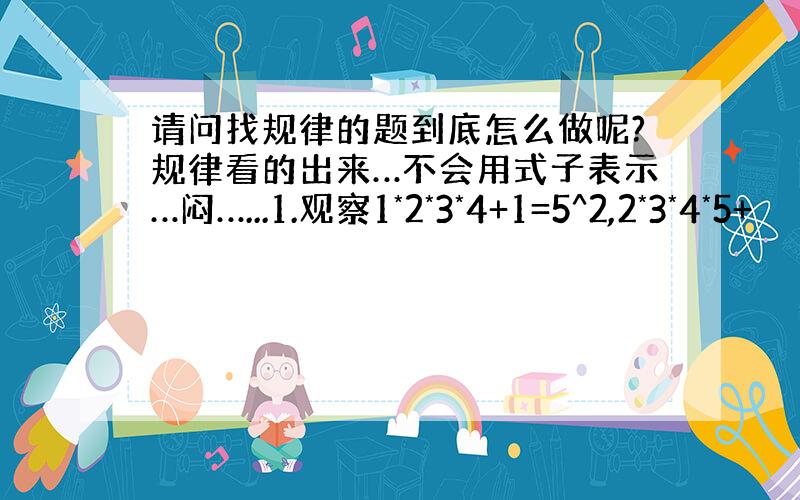 请问找规律的题到底怎么做呢?规律看的出来…不会用式子表示…闷…...1.观察1*2*3*4+1=5^2,2*3*4*5+