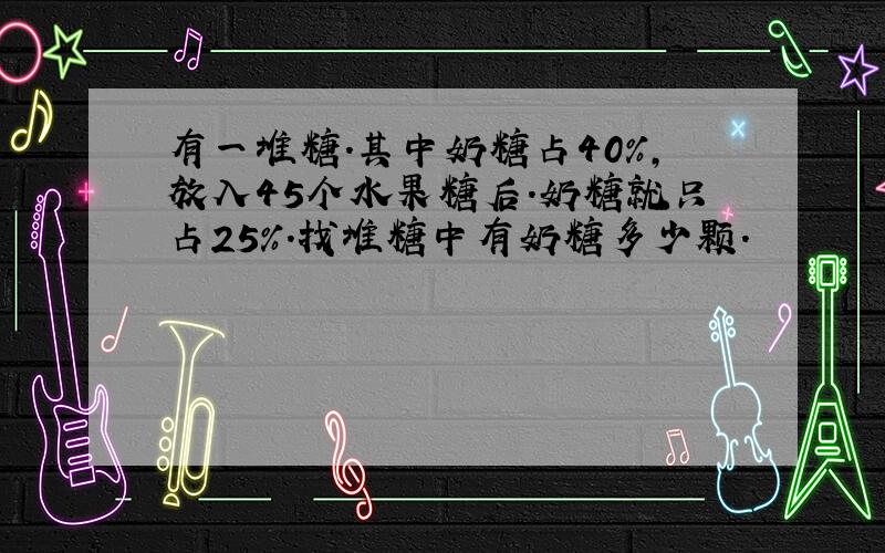 有一堆糖.其中奶糖占40％,放入45个水果糖后.奶糖就只占25％.找堆糖中有奶糖多少颗.