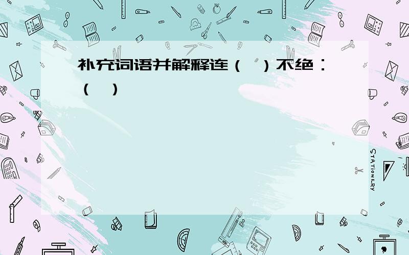 补充词语并解释连（ ）不绝：（ ）