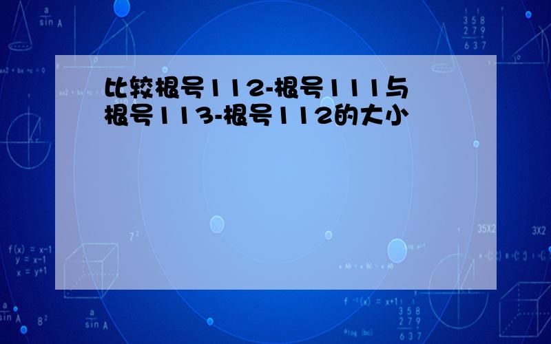 比较根号112-根号111与根号113-根号112的大小