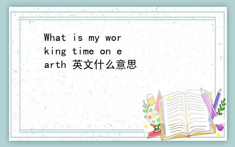 What is my working time on earth 英文什么意思