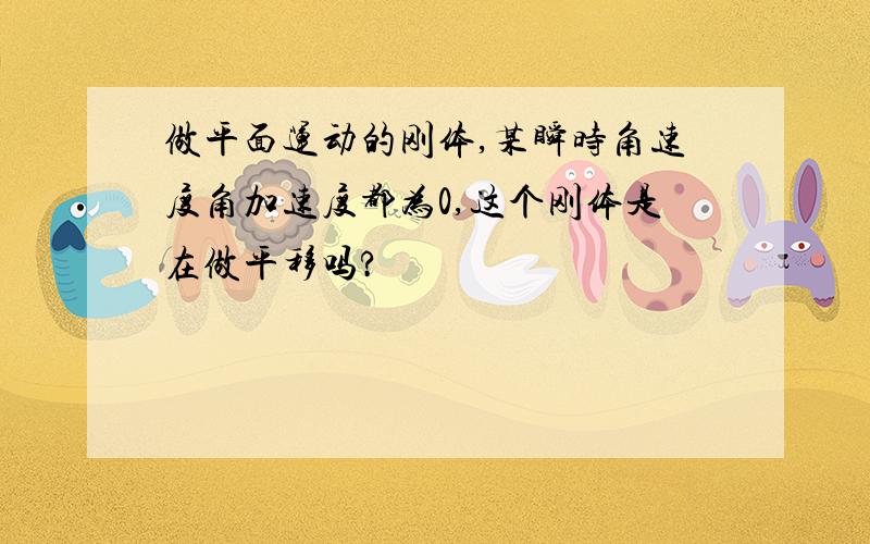 做平面运动的刚体,某瞬时角速度角加速度都为0,这个刚体是在做平移吗?