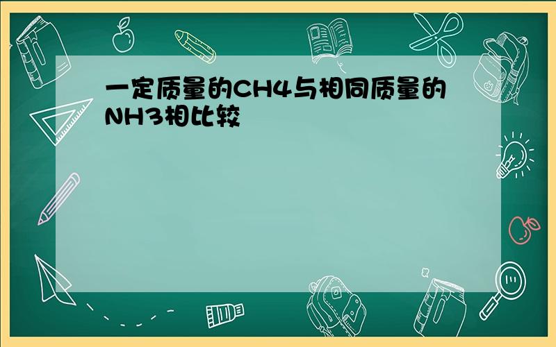 一定质量的CH4与相同质量的NH3相比较