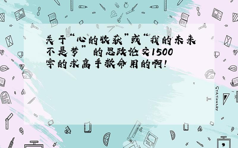 关于“心的收获”或“我的未来不是梦” 的思政论文1500字的求高手救命用的啊!