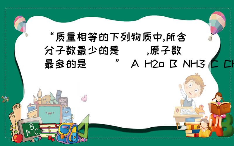 “质量相等的下列物质中,所含分子数最少的是( ),原子数最多的是（ ）” A H2o B NH3 C CH4 D H3P