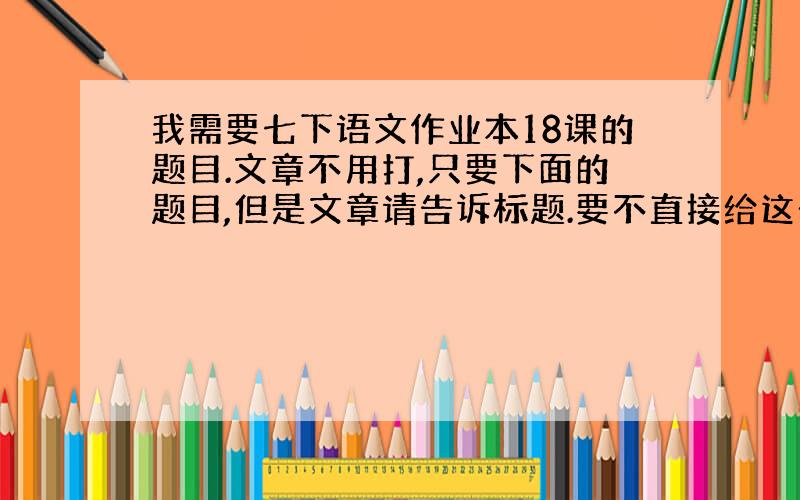 我需要七下语文作业本18课的题目.文章不用打,只要下面的题目,但是文章请告诉标题.要不直接给这一课的答案.不然太亏.呵呵