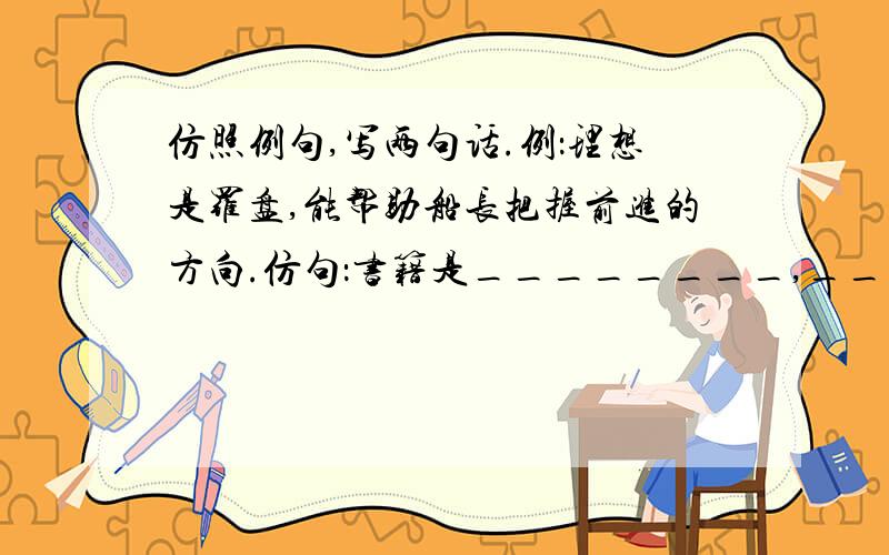 仿照例句,写两句话.例：理想是罗盘,能帮助船长把握前进的方向.仿句：书籍是________,______________