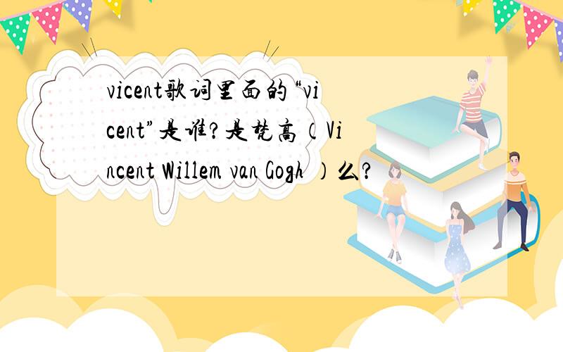 vicent歌词里面的“vicent”是谁?是梵高（Vincent Willem van Gogh ）么?