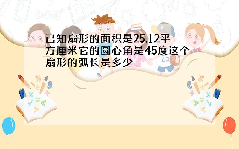 已知扇形的面积是25.12平方厘米它的圆心角是45度这个扇形的弧长是多少