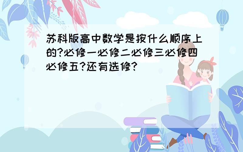 苏科版高中数学是按什么顺序上的?必修一必修二必修三必修四必修五?还有选修?