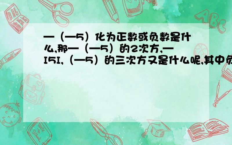 —（—5）化为正数或负数是什么,那—（—5）的2次方,—I5I,（—5）的三次方又是什么呢,其中负数有几个.