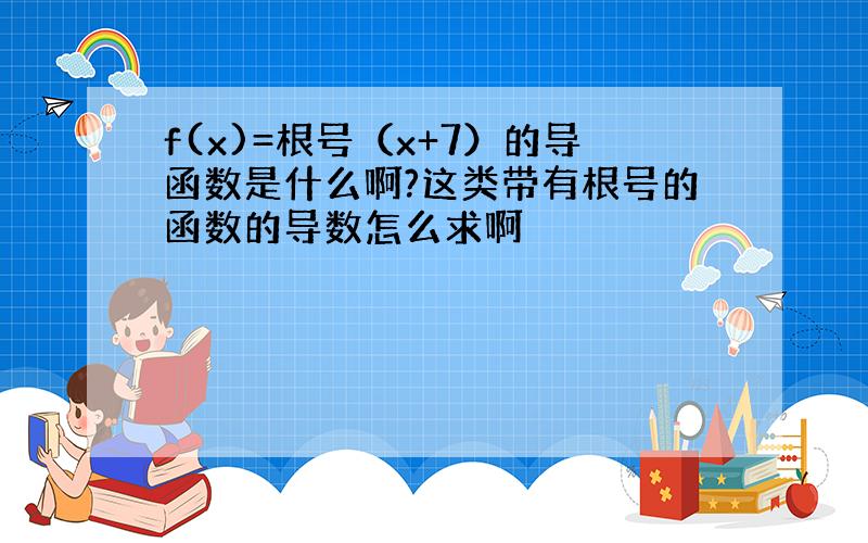 f(x)=根号（x+7）的导函数是什么啊?这类带有根号的函数的导数怎么求啊