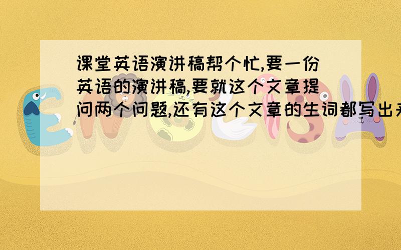 课堂英语演讲稿帮个忙,要一份英语的演讲稿,要就这个文章提问两个问题,还有这个文章的生词都写出来一下,