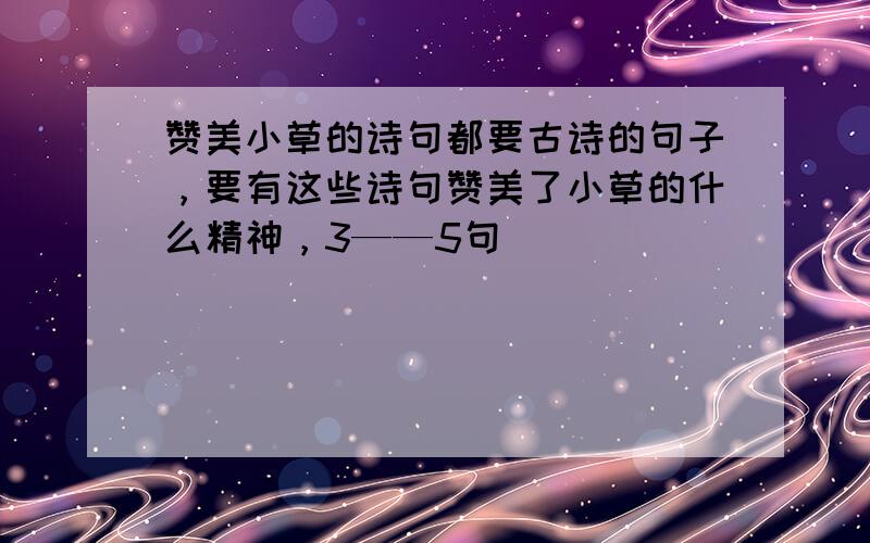 赞美小草的诗句都要古诗的句子，要有这些诗句赞美了小草的什么精神，3——5句