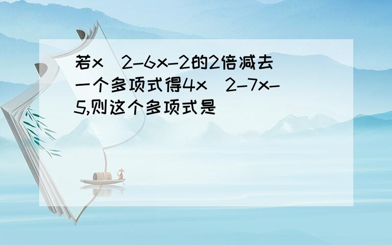 若x^2-6x-2的2倍减去一个多项式得4x^2-7x-5,则这个多项式是