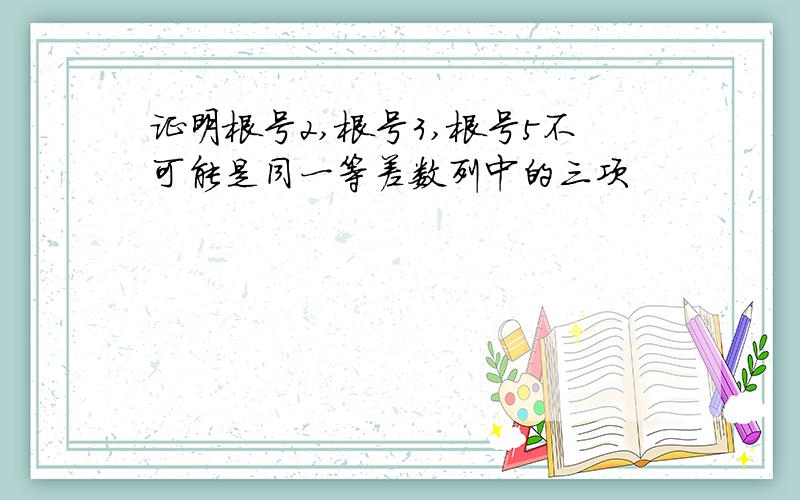 证明根号2,根号3,根号5不可能是同一等差数列中的三项