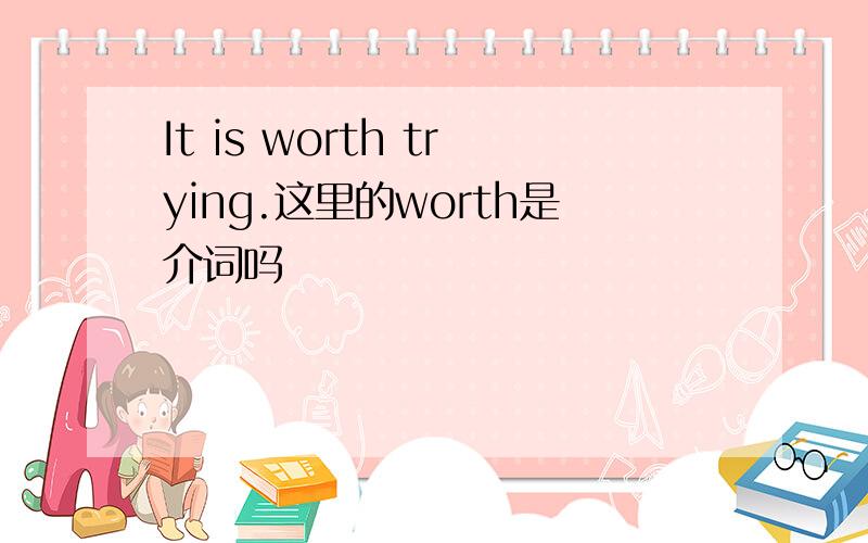 It is worth trying.这里的worth是介词吗