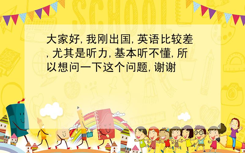 大家好,我刚出国,英语比较差,尤其是听力,基本听不懂,所以想问一下这个问题,谢谢