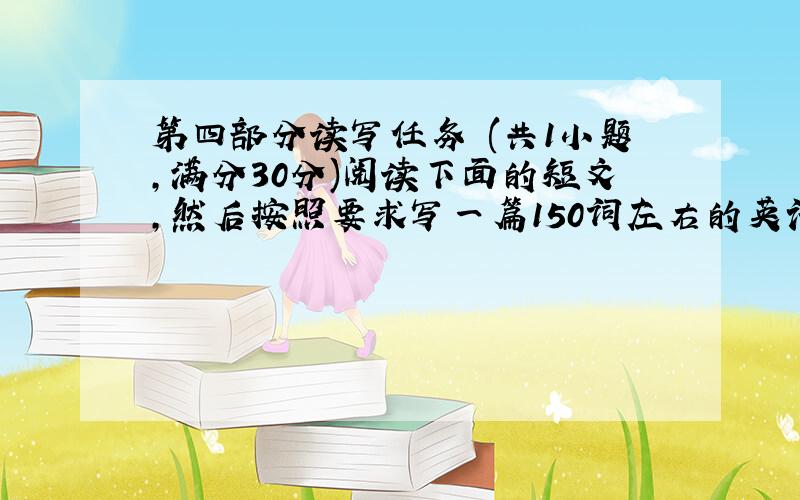 第四部分读写任务 (共1小题，满分30分)阅读下面的短文，然后按照要求写一篇150词左右的英语短文。[阅读材料] An