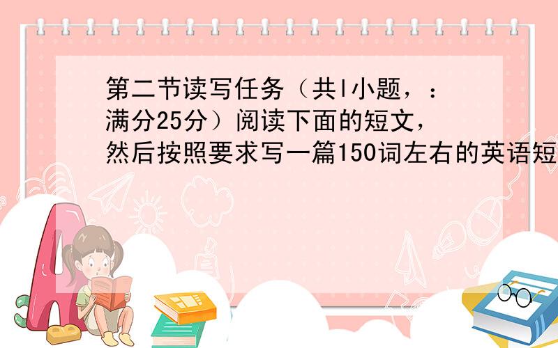 第二节读写任务（共l小题，：满分25分）阅读下面的短文，然后按照要求写一篇150词左右的英语短文。Nowadays, c