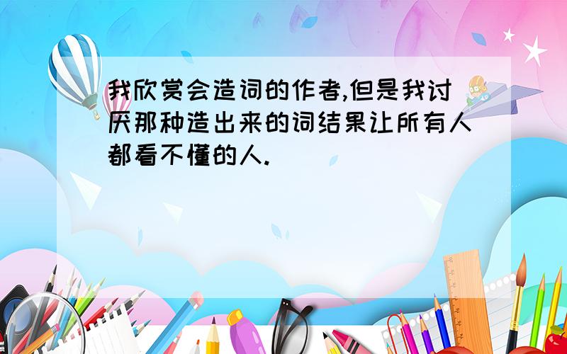 我欣赏会造词的作者,但是我讨厌那种造出来的词结果让所有人都看不懂的人.