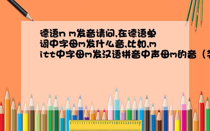 德语n m发音请问,在德语单词中字母m发什么音,比如,mitt中字母m发汉语拼音中声母m的音（类似于“摸”）,dimm中