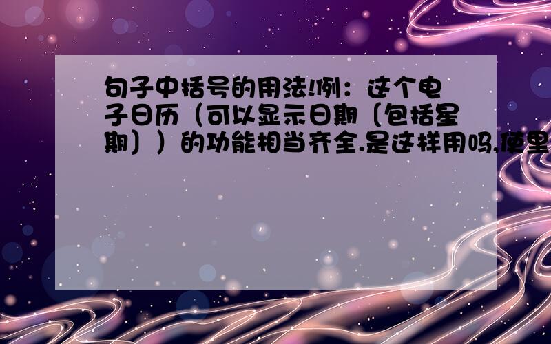 句子中括号的用法!例：这个电子日历（可以显示日期〔包括星期〕）的功能相当齐全.是这样用吗,使里面的括号变一下,以区分外面